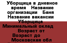 Уборщица в дневное время › Название организации ­ Баня › Название вакансии ­ Уборщица › Минимальный оклад ­ 12 000 › Возраст от ­ 18 › Возраст до ­ 60 - Московская обл. Работа » Вакансии   